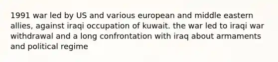 1991 war led by US and various european and middle eastern allies, against iraqi occupation of kuwait. the war led to iraqi war withdrawal and a long confrontation with iraq about armaments and political regime