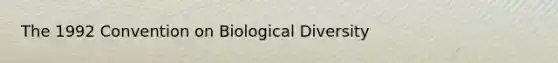 The 1992 Convention on Biological Diversity