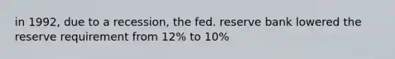 in 1992, due to a recession, the fed. reserve bank lowered the reserve requirement from 12% to 10%