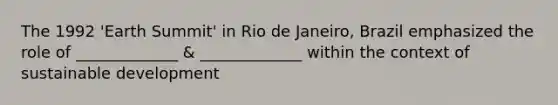 The 1992 'Earth Summit' in Rio de Janeiro, Brazil emphasized the role of _____________ & _____________ within the context of sustainable development