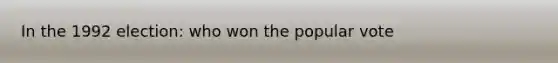 In the 1992 election: who won the popular vote