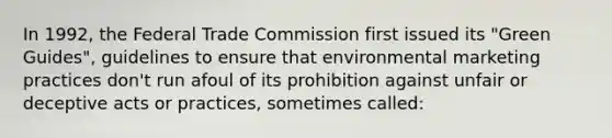 In 1992, the Federal Trade Commission first issued its "Green Guides", guidelines to ensure that environmental marketing practices don't run afoul of its prohibition against unfair or deceptive acts or practices, sometimes called: