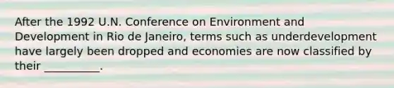 After the 1992 U.N. Conference on Environment and Development in Rio de Janeiro, terms such as underdevelopment have largely been dropped and economies are now classified by their __________.