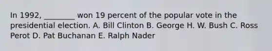 In 1992, ________ won 19 percent of the popular vote in the presidential election. A. Bill Clinton B. George H. W. Bush C. Ross Perot D. Pat Buchanan E. Ralph Nader