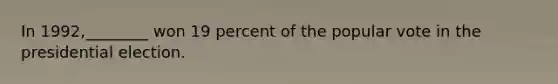 In 1992,________ won 19 percent of the popular vote in the presidential election.