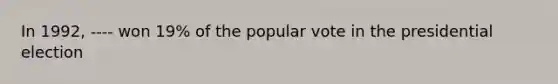 In 1992, ---- won 19% of the popular vote in the presidential election