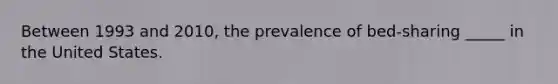 Between 1993 and 2010, the prevalence of bed-sharing _____ in the United States.