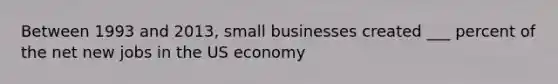 Between 1993 and 2013, small businesses created ___ percent of the net new jobs in the US economy