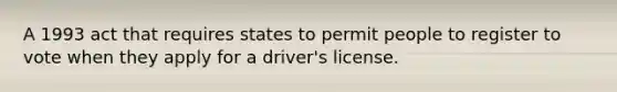 A 1993 act that requires states to permit people to register to vote when they apply for a driver's license.