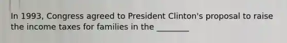 In 1993, Congress agreed to President Clinton's proposal to raise the income taxes for families in the ________