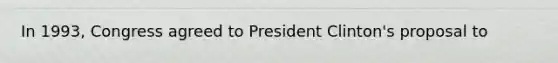 In 1993, Congress agreed to President Clinton's proposal to