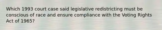 Which 1993 court case said legislative redistricting must be conscious of race and ensure compliance with the Voting Rights Act of 1965?