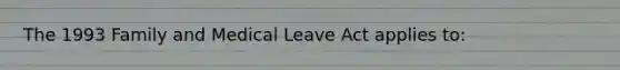 The 1993 Family and Medical Leave Act applies to: