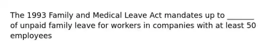 The 1993 Family and Medical Leave Act mandates up to _______ of unpaid family leave for workers in companies with at least 50 employees