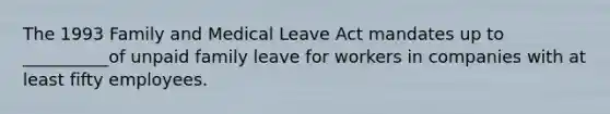 The 1993 Family and Medical Leave Act mandates up to __________of unpaid family leave for workers in companies with at least fifty employees.