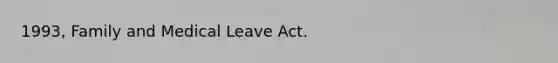 1993, Family and Medical Leave Act.