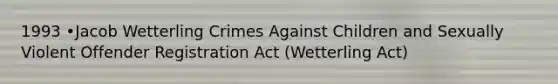 1993 •Jacob Wetterling Crimes Against Children and Sexually Violent Offender Registration Act (Wetterling Act)