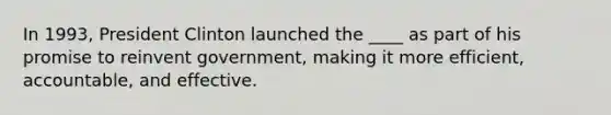 In 1993, President Clinton launched the ____ as part of his promise to reinvent government, making it more efficient, accountable, and effective.