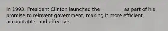 In 1993, President Clinton launched the _________ as part of his promise to reinvent government, making it more efficient, accountable, and effective.