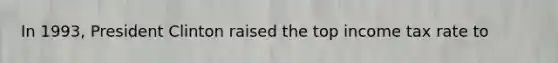 In 1993, President Clinton raised the top income tax rate to