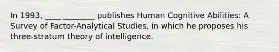 In 1993, ____ ________ publishes Human Cognitive Abilities: A Survey of Factor-Analytical Studies, in which he proposes his three-stratum theory of intelligence.