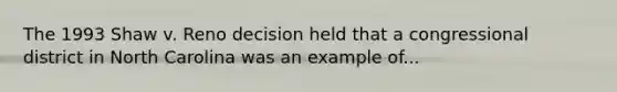 The 1993 Shaw v. Reno decision held that a congressional district in North Carolina was an example of...