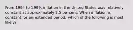 From 1994 to 1999, inflation in the United States was relatively constant at approximately 2.5 percent. When inflation is constant for an extended period, which of the following is most likely?