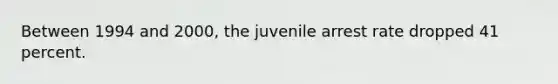 Between 1994 and 2000, the juvenile arrest rate dropped 41 percent.