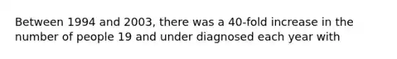 Between 1994 and 2003, there was a 40-fold increase in the number of people 19 and under diagnosed each year with