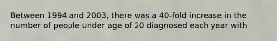 Between 1994 and 2003, there was a 40-fold increase in the number of people under age of 20 diagnosed each year with