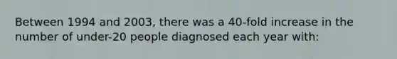 Between 1994 and 2003, there was a 40-fold increase in the number of under-20 people diagnosed each year with: