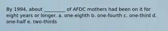 By 1994, about _________ of AFDC mothers had been on it for eight years or longer. a. one-eighth b. one-fourth c. one-third d. one-half e. two-thirds