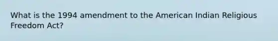 What is the 1994 amendment to the American Indian Religious Freedom Act?