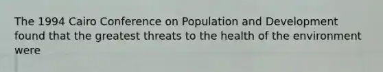 The 1994 Cairo Conference on Population and Development found that the greatest threats to the health of the environment were