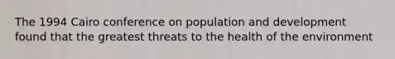 The 1994 Cairo conference on population and development found that the greatest threats to the health of the environment