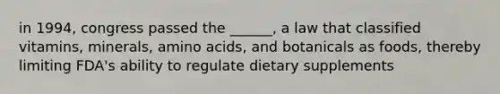 in 1994, congress passed the ______, a law that classified vitamins, minerals, amino acids, and botanicals as foods, thereby limiting FDA's ability to regulate dietary supplements