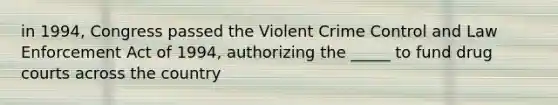 in 1994, Congress passed the Violent Crime Control and Law Enforcement Act of 1994, authorizing the _____ to fund drug courts across the country