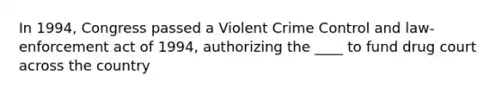 In 1994, Congress passed a Violent Crime Control and law-enforcement act of 1994, authorizing the ____ to fund drug court across the country