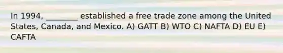 In 1994, ________ established a free trade zone among the United States, Canada, and Mexico. A) GATT B) WTO C) NAFTA D) EU E) CAFTA