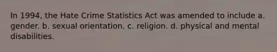 In 1994, the Hate Crime Statistics Act was amended to include a. gender. b. sexual orientation. c. religion. d. physical and mental disabilities.