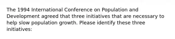 The 1994 International Conference on Population and Development agreed that three initiatives that are necessary to help slow population growth. Please identify these three initiatives: