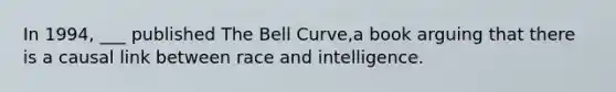 In 1994, ___ published The Bell Curve,a book arguing that there is a causal link between race and intelligence.