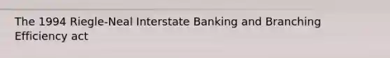 The 1994 Riegle-Neal Interstate Banking and Branching Efficiency act