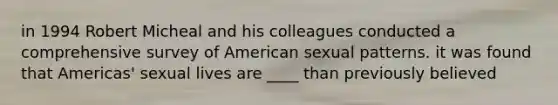 in 1994 Robert Micheal and his colleagues conducted a comprehensive survey of American sexual patterns. it was found that Americas' sexual lives are ____ than previously believed