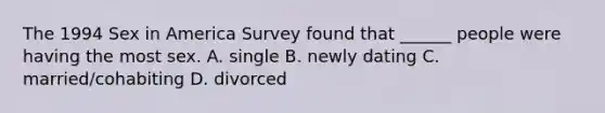 The 1994 Sex in America Survey found that ______ people were having the most sex. A. single B. newly dating C. married/cohabiting D. divorced