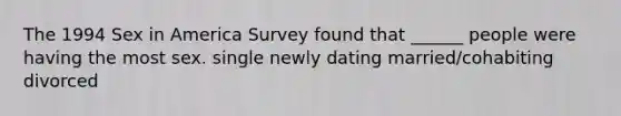 The 1994 Sex in America Survey found that ______ people were having the most sex. single newly dating married/cohabiting divorced