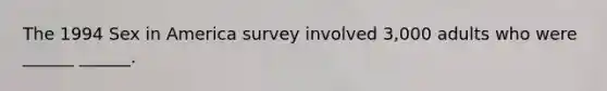 The 1994 Sex in America survey involved 3,000 adults who were ______ ______.