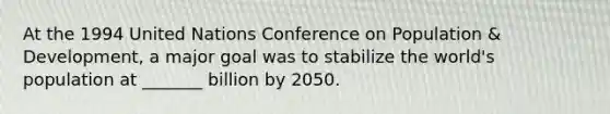 At the 1994 United Nations Conference on Population & Development, a major goal was to stabilize the world's population at _______ billion by 2050.