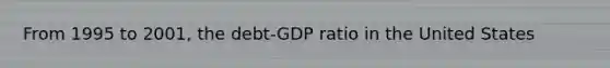 From 1995 to​ 2001, the​ debt-GDP ratio in the United States