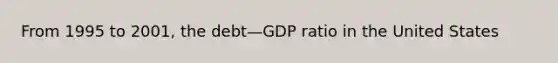 From 1995 to 2001, the debt—GDP ratio in the United States